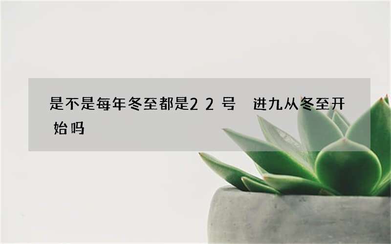 是不是每年冬至都是22号 进九从冬至开始吗